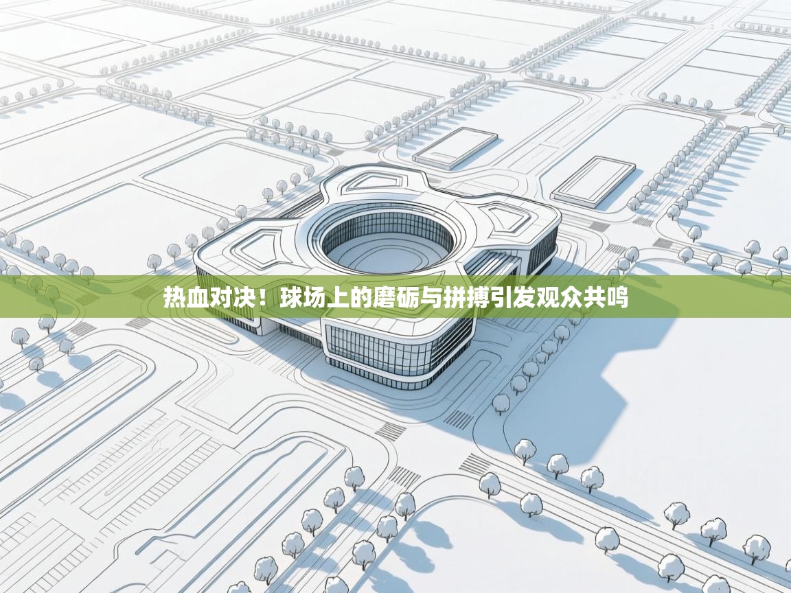 热血对决!球场上的磨砺与拼搏引发观众共鸣 第2张