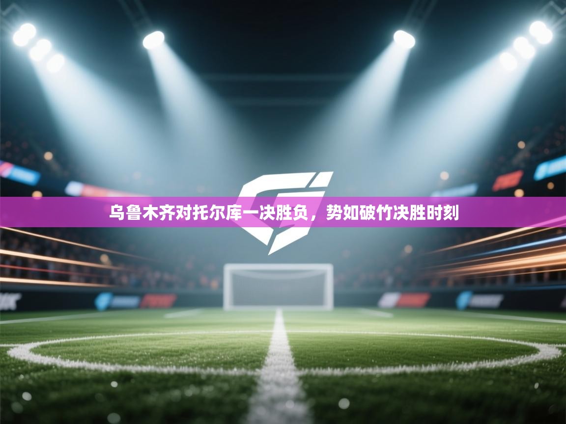 乌鲁木齐对托尔库一决胜负,势如破竹决胜时刻 第1张