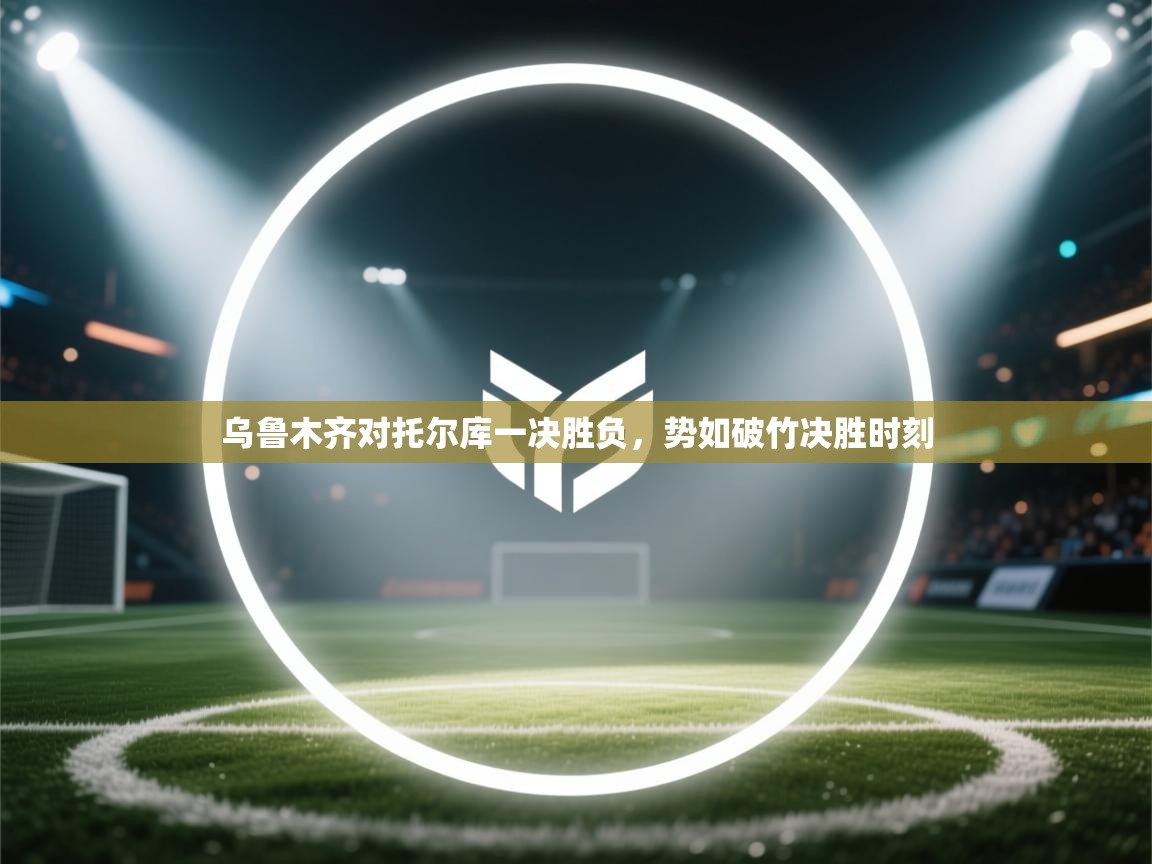 乌鲁木齐对托尔库一决胜负,势如破竹决胜时刻 第2张