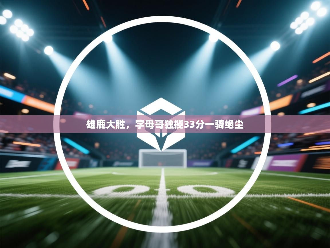 雄鹿大胜，字母哥独揽33分一骑绝尘