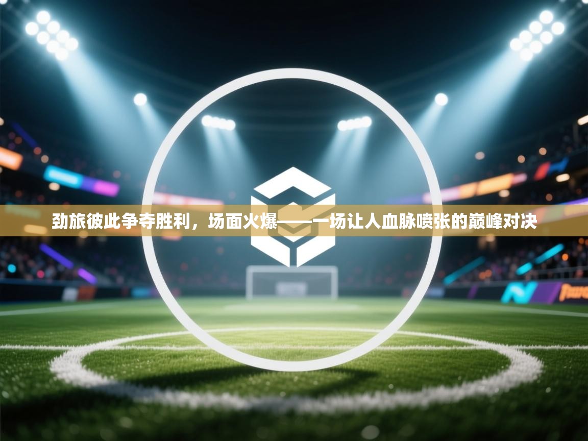 劲旅彼此争夺胜利，场面火爆——一场让人血脉喷张的巅峰对决  第2张