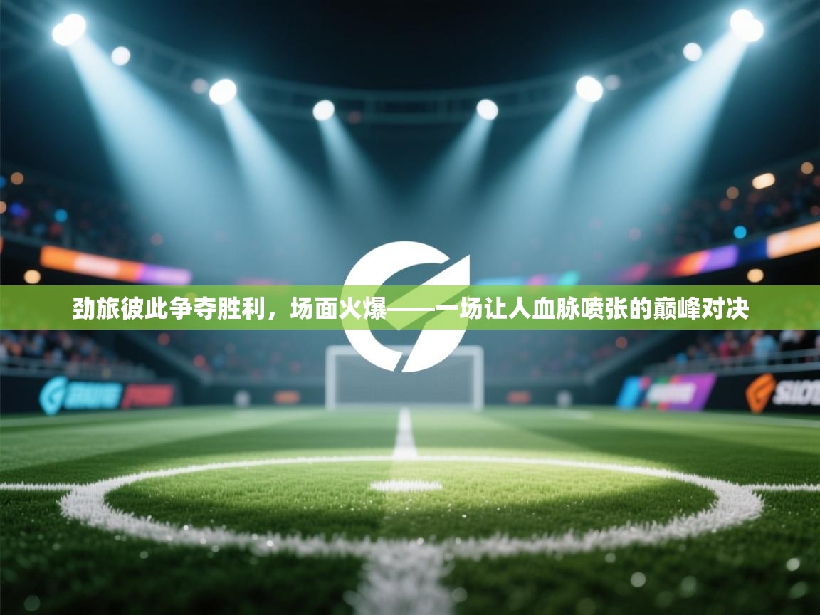 劲旅彼此争夺胜利，场面火爆——一场让人血脉喷张的巅峰对决  第1张