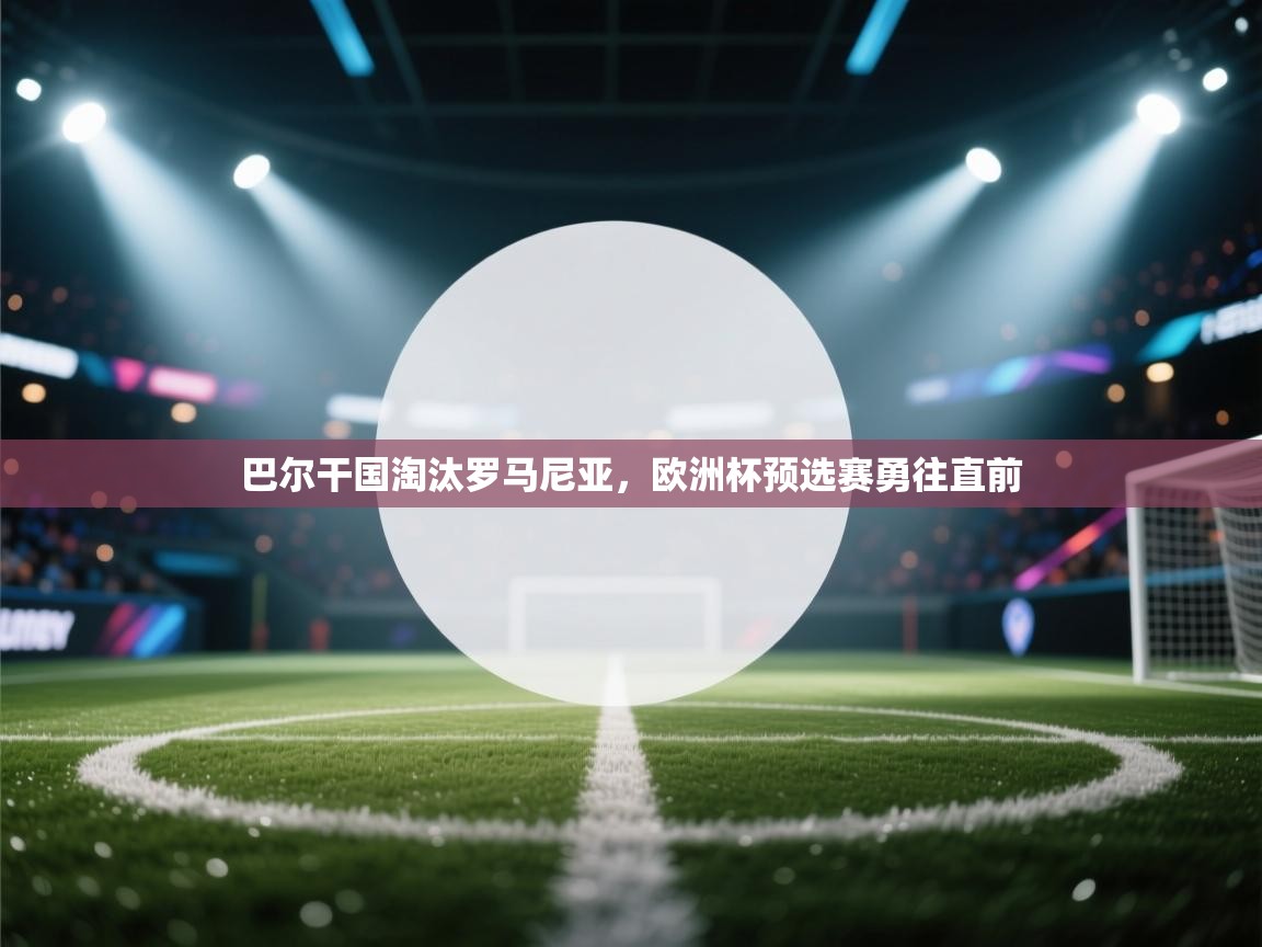 巴尔干国淘汰罗马尼亚，欧洲杯预选赛勇往直前  第1张